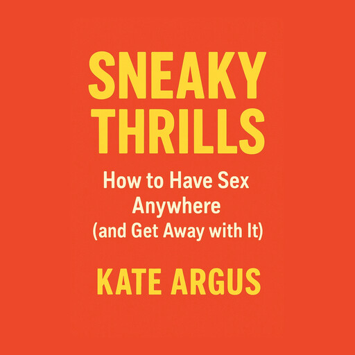 Sneaky Thrills: How to Have Sex Anywhere (and Get Away with It), Kate Argus