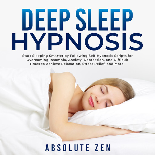 Deep Sleep Hypnosis: Start Sleeping Smarter by Following Self-Hypnosis Scripts for Overcoming Insomnia, Anxiety, Depression, and Difficult Times to Achieve Relaxation, Stress Relief, and More., Absolute Zen