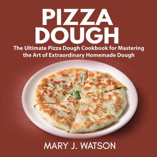 Pizza Dough: The Ultimate Pizza Dough Cookbook for Mastering the Art of Extraordinary Homemade Dough, Mary Watson