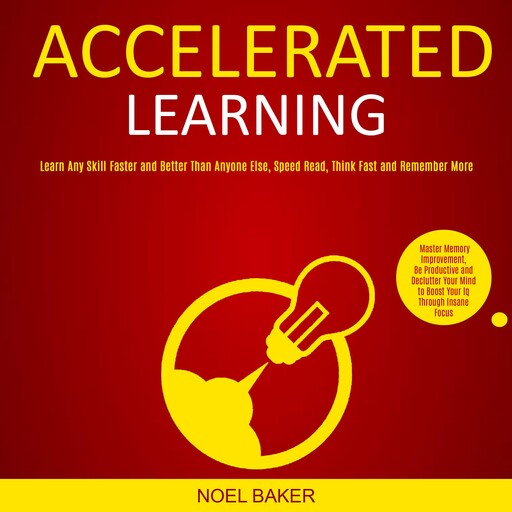 Accelerated Learning: Master Memory Improvement, Be Productive and Declutter Your Mind to Boost Your Iq Through Insane Focus (Learn Any Skill Faster and Better Than Anyone Else, Speed Read, Think Fast and Remember More), Noel Baker