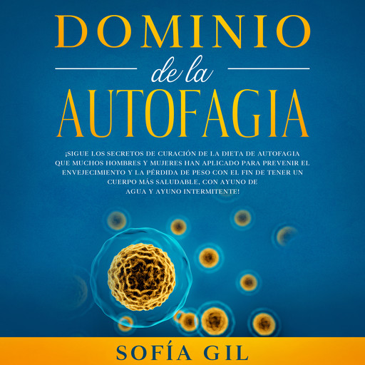 Dominio de la Autofagia: ¡Sigue los secretos de curación de la dieta de autofagia que muchos hombres y mujeres han aplicado para prevenir el envejecimiento y la pérdida de peso con el fin de tener un cuerpo más saludable, Sofía Gil