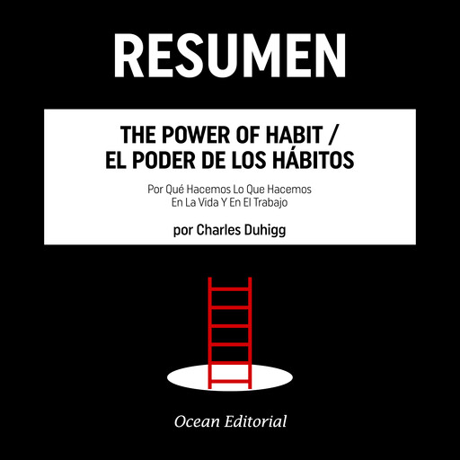 RESUMEN - The Power Of Habit/El Poder De Los Hábitos - Por Qué Hacemos Lo Que Hacemos En La Vida Y En El Trabajo por Charles Duhigg, Ocean Editorial