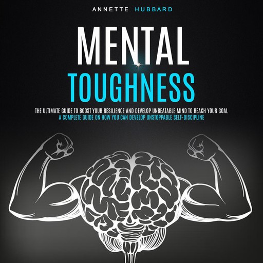 Mental Toughness: The Ultimate Guide to Boost Your Resilience and Develop Unbeatable Mind to Reach Your Goal (A Complete Guide on How You Can Develop Unstoppable Self-discipline), Annette Hubbard