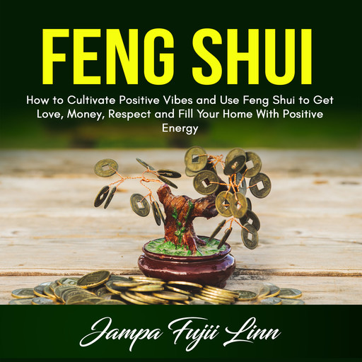 Feng Shui: How to Cultivate Positive Vibes and Use Feng Shui to Get Love, Money, Respect and Fill Your Home With Positive Energy, Jampa Fujii Linn