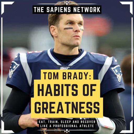 Tom Brady: Habits Of Greatness - Eat, Train, Sleep And Recover Like A Professional Athlete, The Sapiens Network