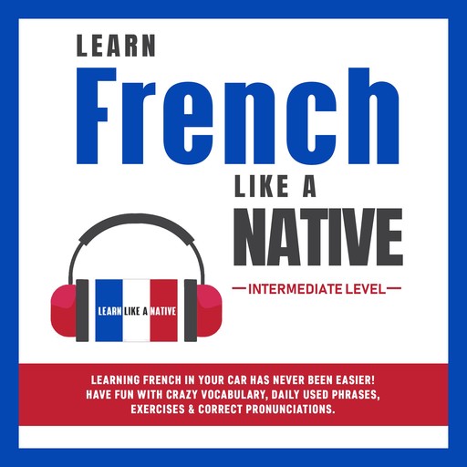 Learn French Like a Native - Intermediate Level: Learning French in Your Car Has Never Been Easier! Have Fun with Crazy Vocabulary, Daily Used Phrases, Exercises & Correct Pronunciations, Learn Like A Native