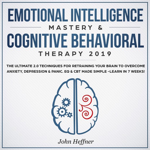 Emotional Intelligence Mastery & Cognitive Behavioral Therapy 2019: The Ultimate 2.0 Techniques for Retraining Your Brain to Overcome Anxiety, Depression & Panic. EQ & CBT Made Simple -Learn in 7 Weeks!, John Heffner
