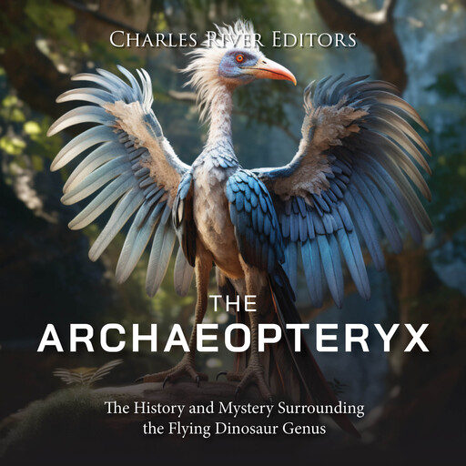 The Archaeopteryx: The History and Mystery Surrounding the Flying Dinosaur Genus, Charles Editors