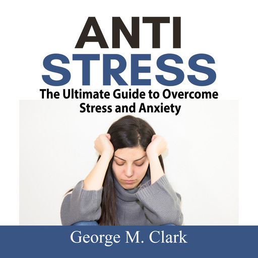 Anti Stress: The Ultimate Guide to Overcome Stress and Anxiety, George M. Clark