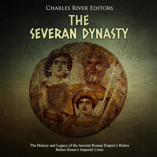 The Severan Dynasty: The History and Legacy of the Ancient Roman Empire’s Rulers Before Rome’s Imperial Crisis, Charles Editors