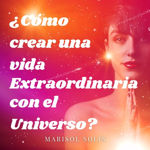 ¿Cómo crear una vida extraordinaria con el universo?, Marisol Solis