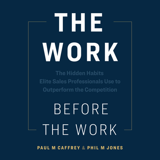 The Work Before The Work: The Hidden Habits Elite Sales Professionals Use to Outperform the Competition, Phil M. Jones, Paul M. Caffrey
