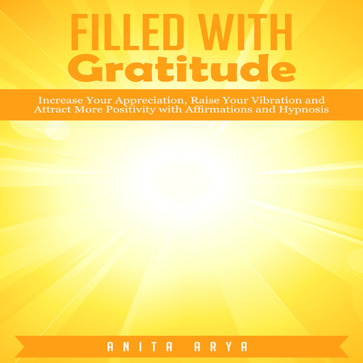 Filled with Gratitude: Increase Your Appreciation, Raise Your Vibration and Attract More Positivity with Affirmations and Hypnosis, Anita Arya