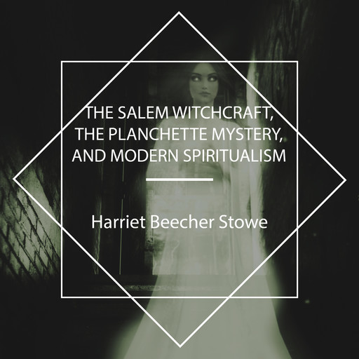 The Salem Witchcraft, the Planchette Mystery, and Modern Spiritualism, Harriet Beecher Stowe