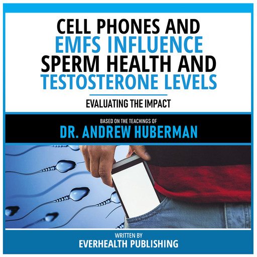 Cell Phones And Emfs Influence Sperm Health And Testosterone Levels - Based On The Teachings Of Dr. Andrew Huberman, Everhealth Publishing, Andrew Huberman - Teachings Station
