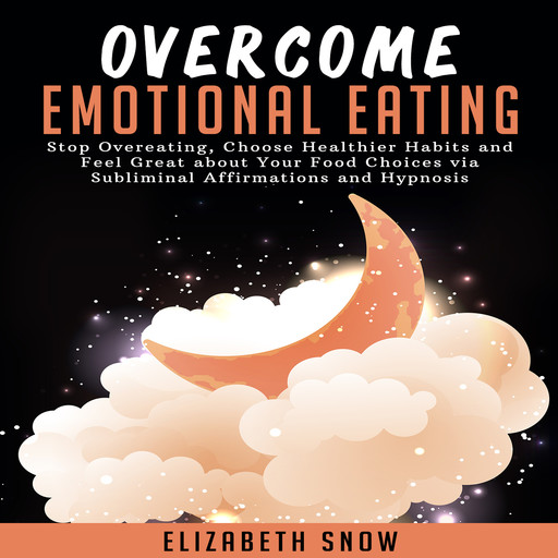 Overcome Emotional Eating: Stop Overeating, Choose Healthier Habits and Feel Great about Your Food Choices via Subliminal Affirmations and Hypnosis, Elizabeth Snow