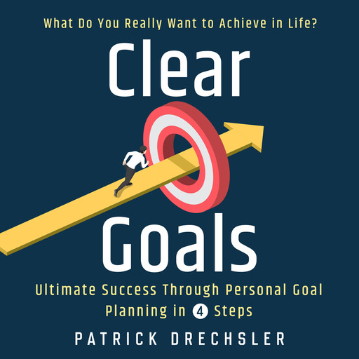 Clear Goals: What Do You Really Want to Achieve in Life? Ultimate Success Through Personal Goal Planning in 4 Steps, Patrick Drechsler