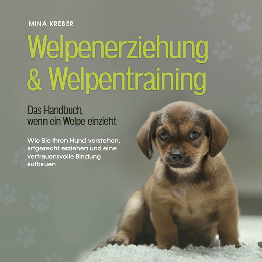 Welpenerziehung & Welpentraining - Das Handbuch, wenn ein Welpe einzieht: Wie Sie Ihren Hund verstehen, artgerecht erziehen und eine vertrauensvolle Bindung aufbauen, Mina Kreber