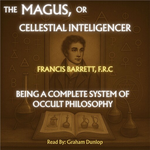 The Magus; or Celestial Intelligencer | A Complete System of Occult Philosophy, Francis Barrett F.R. C.