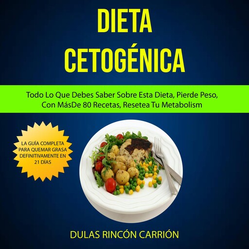 Dieta Cetogénica: Todo Lo Que Debes Saber Sobre Esta Dieta, Pierde Peso, Con Más De 80 Recetas, Resetea Tu Metabolism (La Guía Completa Para Quemar Grasa Definitivamente en 21 Días), Dulas Rincón Carrión