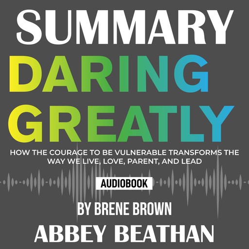 Summary of Daring Greatly: How the Courage to Be Vulnerable Transforms the Way We Live, Love, Parent, and Lead by Brene Brown, Abbey Beathan