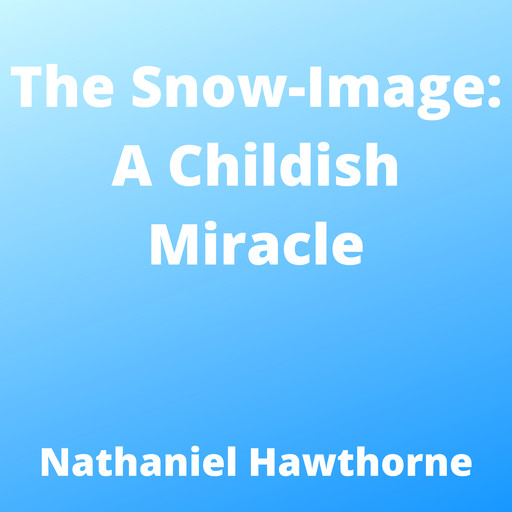 The Snow-Image: A Childish Miracle, Nathaniel Hawthorne