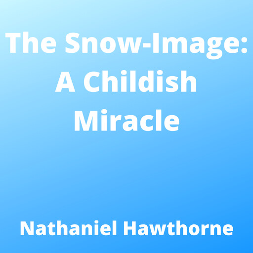 The Snow-Image: A Childish Miracle, Nathaniel Hawthorne