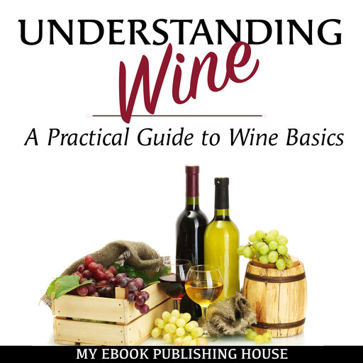 Understanding Wine: A Practical Guide to Wine Basics, My Ebook Publishing House
