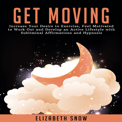 Get Moving: Increase Your Desire to Exercise, Feel Motivated to Work Out and Develop an Active Lifestyle with Subliminal Affirmations and Hypnosis, Elizabeth Snow