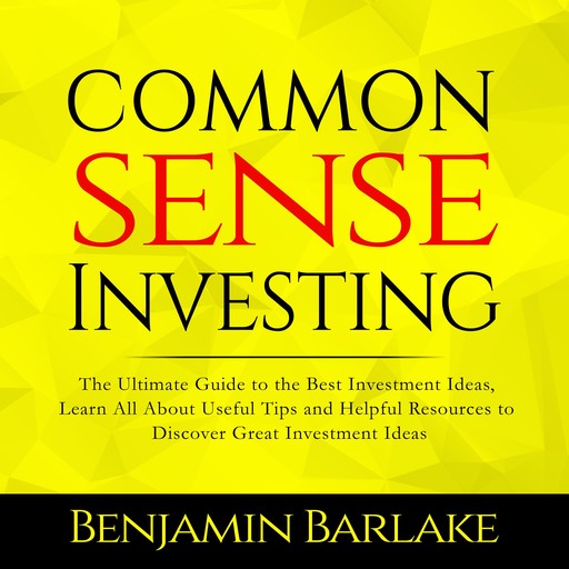 Common Sense Investing: The Ultimate Guide to the Best Investment Ideas, Learn All About Useful Tips and Helpful Resources to Discover Great Investment Ideas, Benjamin Barlake