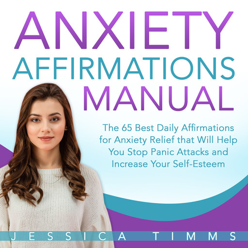 Anxiety Affirmations Manual: The 65 Best Daily Affirmations for Anxiety Relief that Will Help You Stop Panic Attacks and Increase Your Self-Esteem, Jessica Timms