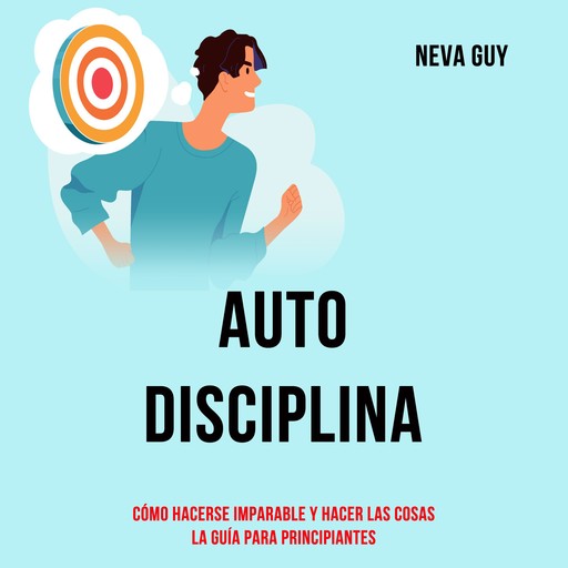 Autodisciplina: Cómo Hacerse Imparable Y Hacer Las Cosas (La Guía Para Principiantes), Neva Guy