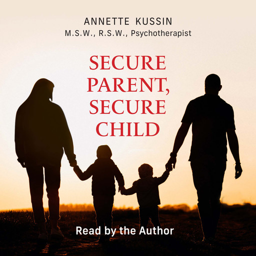 Secure Parent, Secure Child - How a Parent's Adult Attachment Shapes the Security of the Child (Unabridged), M.S, Annette Kussin, RSW