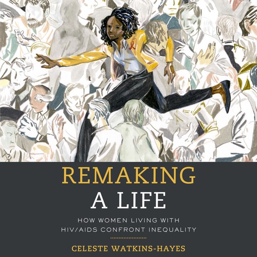 Remaking a Life: How Women Living with HIV/AIDS Confront Inequality, Celeste Watkins-Hayes