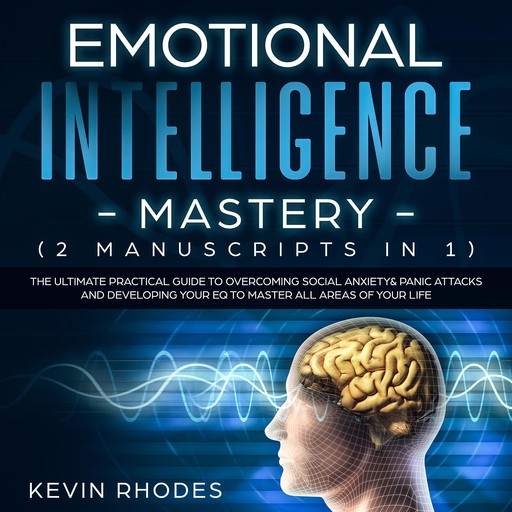 Emotional Intelligence Mastery (2 Manuscripts in 1): The Ultimate Practical Guide to Overcoming Social Anxiety & Panic Attacks and Developing Your EQ To Master All Areas of Your Life, Kevin Rhodes