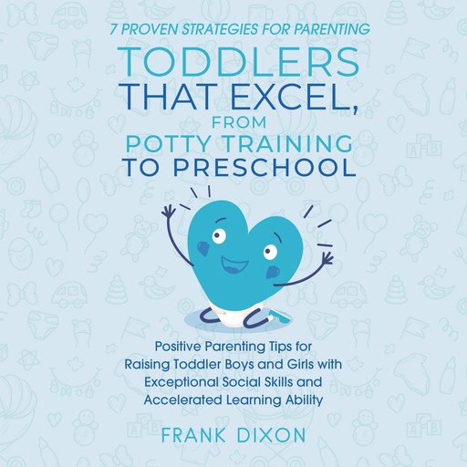7 Proven Strategies for Parenting Toddlers that Excel, from Potty Training to Preschool, Frank Dixon