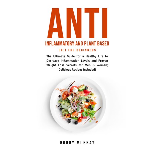 Anti Inflammatory and Plant Based Diet for Beginners: The Ultimate Guide for a Healthy Life to Decrease Inflammation Levels and Proven Weight Loss Secrets for Men & Women; Delicious Recipes Included!, Bobby Murray