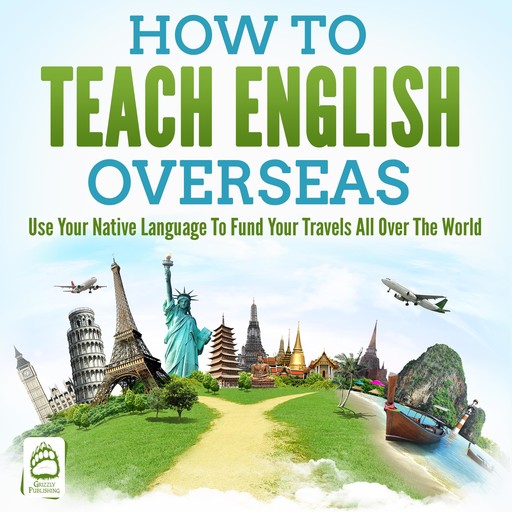 How To Teach English Overseas: Use Your Native Language To Fund Your Travels All Over The World, Grizzly Publishing