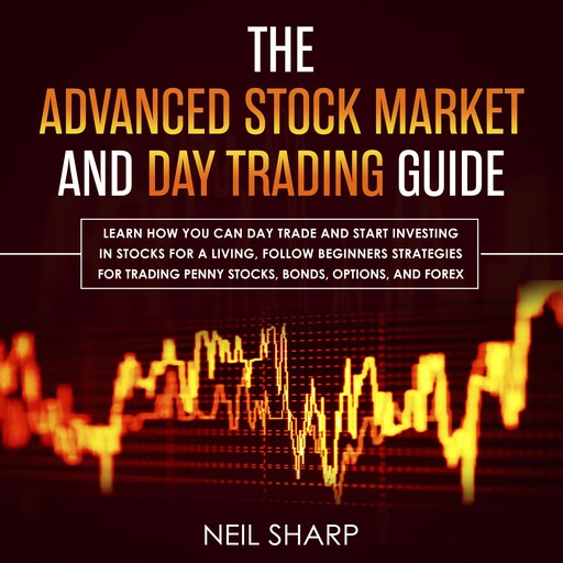 The Advanced Stock Market and Day Trading Guide: Learn How You Can Day Trade and Start Investing in Stocks for a Living, Follow Beginners Strategies for Penny Stocks, Bonds, Options, and Forex, Neil Sharp