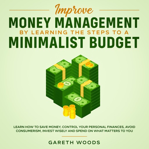 Improve Money Management by Learning the Steps to a Minimalist Budget Learn How to Save Money, Control your Personal Finances, Avoid Consumerism, Invest Wisely and Spend on What Matters to You, Gareth Woods