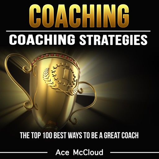 Coaching: Coaching Strategies: The Top 100 Best Ways To Be A Great Coach, Ace McCloud