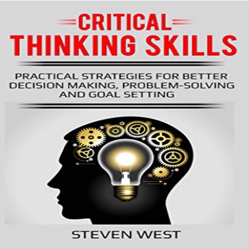 Critical Thinking Skills: Practical Strategies for Better Decision Making, Problem-Solving, and Goal Setting, Steven West