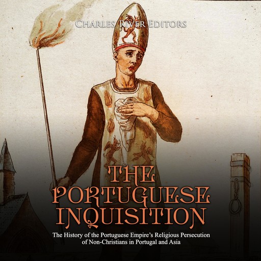 The Portuguese Inquisition: The History of the Portuguese Empire’s Religious Persecution of Non-Christians in Portugal and Asia, Charles Editors