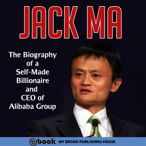 Jack Ma: The Biography of a Self-Made Billionaire and CEO of Alibaba Group, My Ebook Publishing House