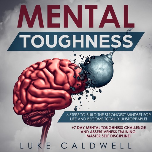 Mental Toughness: 6 Steps to Build the Strongest Mindset for Life and Become Totally Unstoppable! +7 Day Mental Toughness Challenge and Assertiveness Training. Master Self Discipline!, Luke Caldwell