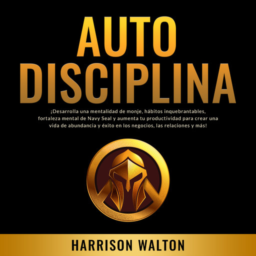 Autodisciplina: ¡Desarrolla una mentalidad de monje, hábitos inquebrantables, fortaleza mental de Navy Seal y aumenta tu productividad para crear una vida de abundancia y éxito en los negocios, las relaciones y más!, Harrison Walton