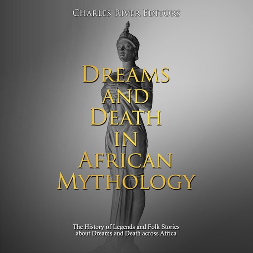 Dreams and Death in African Mythology: The History of Legends and Folk Stories about Dreams and Death across Africa, Charles Editors