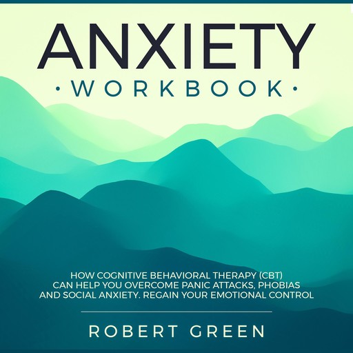 ANXIETY WORKBOOK: HOW COGNITIVE BEHAVIORAL THERAPY (CBT) CAN HELP YOU OVERCOME PANIC ATTACKS, PHOBIAS AND SOCIAL ANXIETY. REGAIN YOUR EMOTIONAL CONTROL, Robert Green