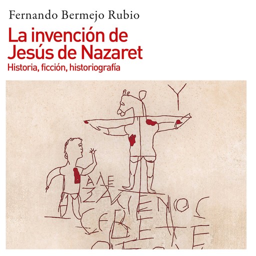 La invención de Jesús de Nazaret. Historia, ficción, historiografía, Fernando Bermejo Rubio