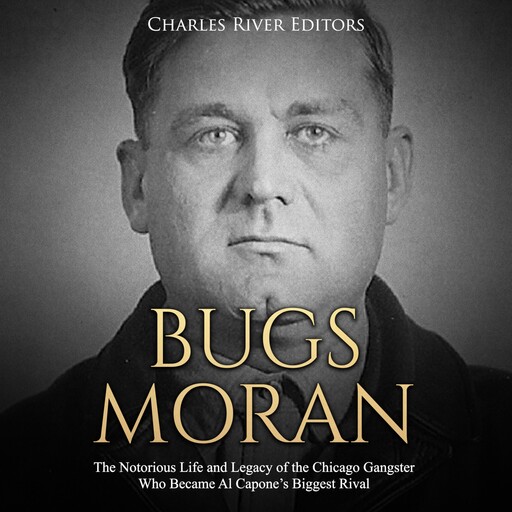 Bugs Moran: The Notorious Life and Legacy of the Chicago Gangster Who Became Al Capone’s Biggest Rival, Charles Editors